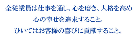 全従業員は仕事を通し、心を磨き、人格を高め心の幸せを追求すること。ひいてはお客様の喜びに貢献すること。